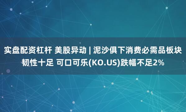 实盘配资杠杆 美股异动 | 泥沙俱下消费必需品板块韧性十足 可口可乐(KO.US)跌幅不足2%