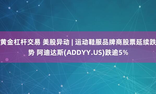 黄金杠杆交易 美股异动 | 运动鞋服品牌商股票延续跌势 阿迪达斯(ADDYY.US)跌逾5%