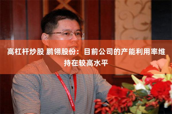 高杠杆炒股 鹏翎股份：目前公司的产能利用率维持在较高水平