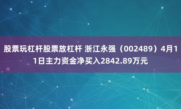 股票玩杠杆股票放杠杆 浙江永强（002489）4月11日主力资金净买入2842.89万元