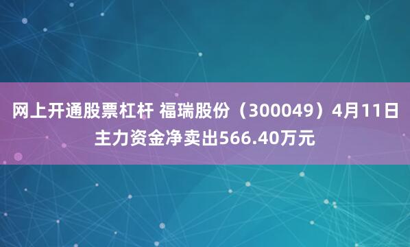 网上开通股票杠杆 福瑞股份（300049）4月11日主力资金净卖出566.40万元