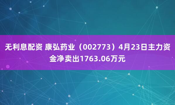 无利息配资 康弘药业（002773）4月23日主力资金净卖出1763.06万元