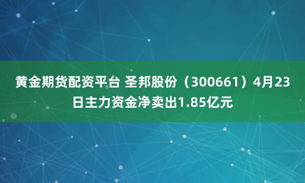 黄金期货配资平台 圣邦股份（300661）4月23日主力资金净卖出1.85亿元