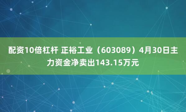 配资10倍杠杆 正裕工业（603089）4月30日主力资金净卖出143.15万元
