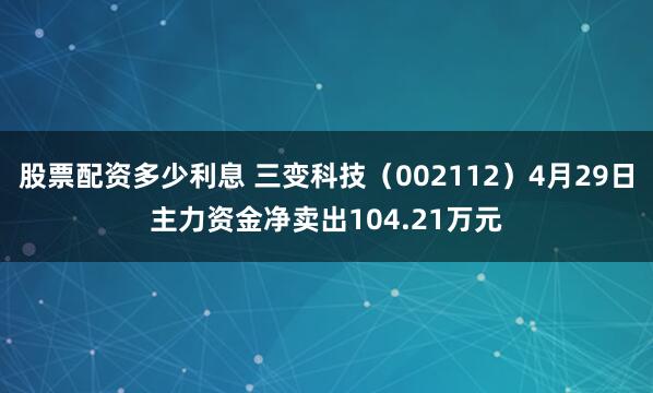 股票配资多少利息 三变科技（002112）4月29日主力资金净卖出104.21万元