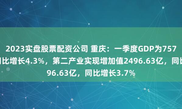 2023实盘股票配资公司 重庆：一季度GDP为7574.79亿，同比增长4.3%，第二产业实现增加值2496.63亿，同比增长3.7%