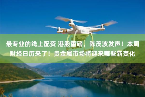 最专业的线上配资 港股重磅，陈茂波发声！本周财经日历来了！贵金属市场将迎来哪些新变化