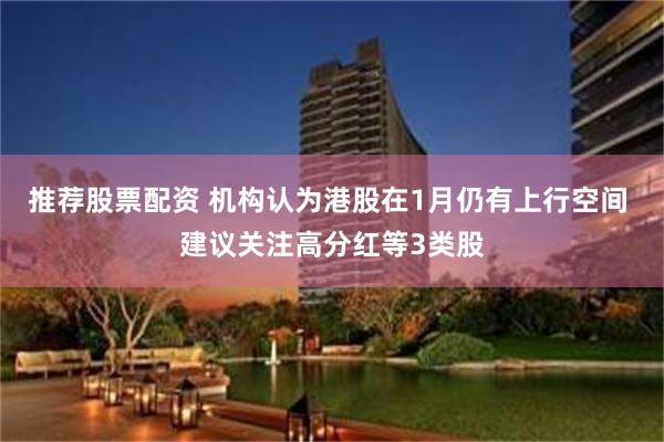 推荐股票配资 机构认为港股在1月仍有上行空间 建议关注高分红等3类股