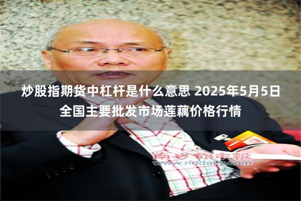 炒股指期货中杠杆是什么意思 2025年5月5日全国主要批发市场莲藕价格行情