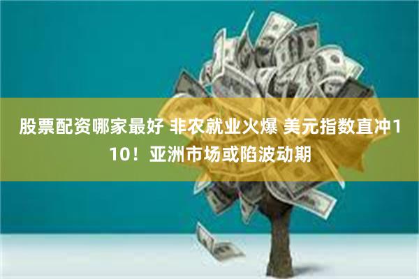 股票配资哪家最好 非农就业火爆 美元指数直冲110！亚洲市场或陷波动期