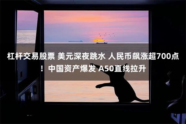 杠杆交易股票 美元深夜跳水 人民币飙涨超700点！中国资产爆发 A50直线拉升