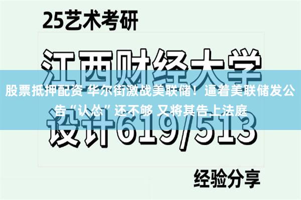 股票抵押配资 华尔街激战美联储！逼着美联储发公告“认怂”还不够 又将其告上法庭