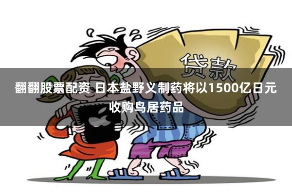 翻翻股票配资 日本盐野义制药将以1500亿日元收购鸟居药品