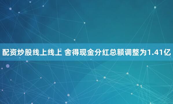 配资炒股线上线上 舍得现金分红总额调整为1.41亿