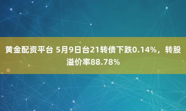 黄金配资平台 5月9日台21转债下跌0.14%，转股溢价率88.78%