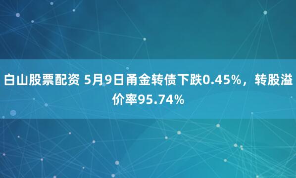 白山股票配资 5月9日甬金转债下跌0.45%，转股溢价率95.74%