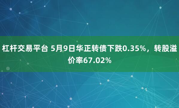 杠杆交易平台 5月9日华正转债下跌0.35%，转股溢价率67.02%
