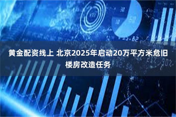 黄金配资线上 北京2025年启动20万平方米危旧楼房改造任务
