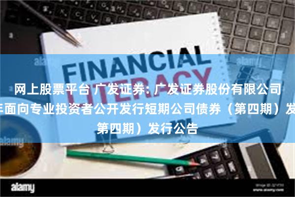网上股票平台 广发证券: 广发证券股份有限公司2025年面向专业投资者公开发行短期公司债券(第四期)发行公告