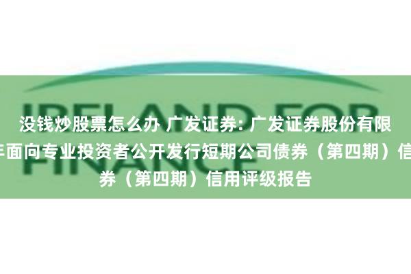 没钱炒股票怎么办 广发证券: 广发证券股份有限公司2025年面向专业投资者公开发行短期公司债券(第四期)信用评级报告