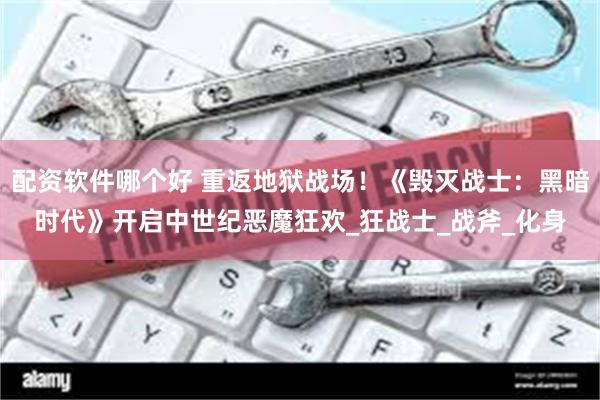 配资软件哪个好 重返地狱战场！《毁灭战士：黑暗时代》开启中世纪恶魔狂欢_狂战士_战斧_化身