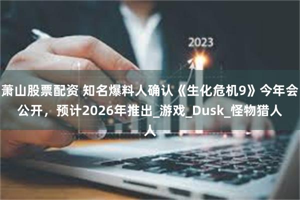 萧山股票配资 知名爆料人确认《生化危机9》今年会公开，预计2026年推出_游戏_Dusk_怪物猎人