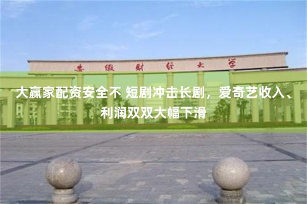 大赢家配资安全不 短剧冲击长剧，爱奇艺收入、利润双双大幅下滑