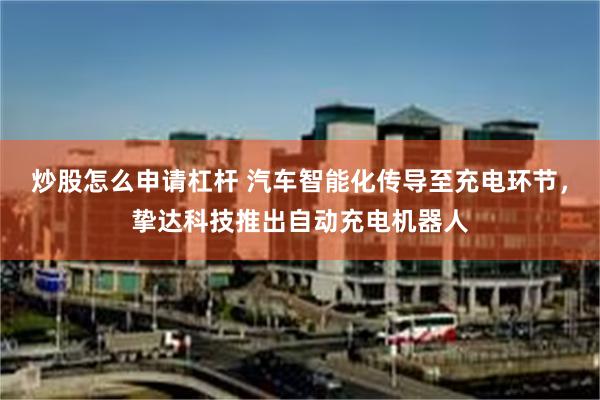 炒股怎么申请杠杆 汽车智能化传导至充电环节，挚达科技推出自动充电机器人