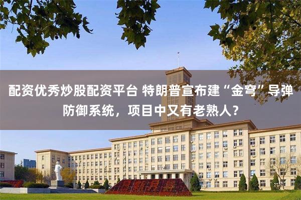 配资优秀炒股配资平台 特朗普宣布建“金穹”导弹防御系统，项目中又有老熟人？