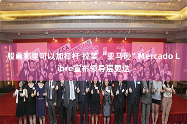 股票哪里可以加杠杆 拉美 “亚马逊”Mercado Libre宣布领导层更迭