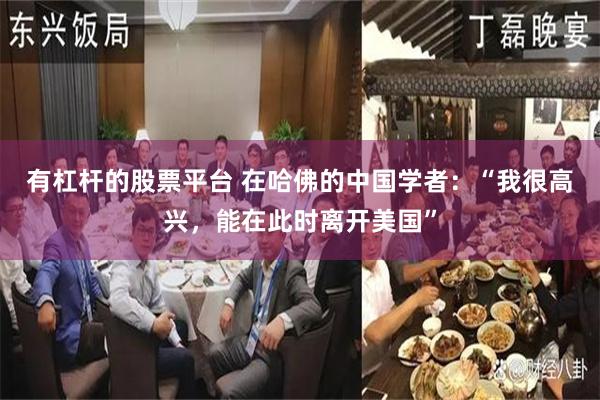 有杠杆的股票平台 在哈佛的中国学者：“我很高兴，能在此时离开美国”