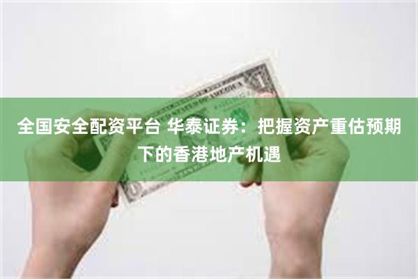 全国安全配资平台 华泰证券：把握资产重估预期下的香港地产机遇
