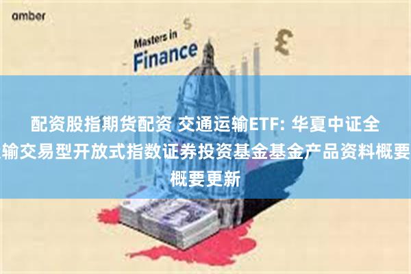 配资股指期货配资 交通运输ETF: 华夏中证全指运输交易型开放式指数证券投资基金基金产品资料概要更新