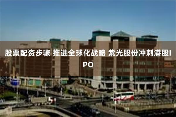 股票配资步骤 推进全球化战略 紫光股份冲刺港股IPO
