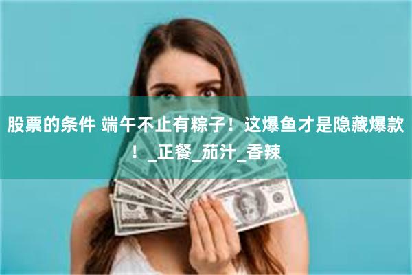 股票的条件 端午不止有粽子！这爆鱼才是隐藏爆款！_正餐_茄汁_香辣