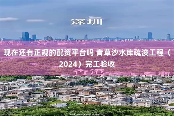 现在还有正规的配资平台吗 青草沙水库疏浚工程（2024）完工验收