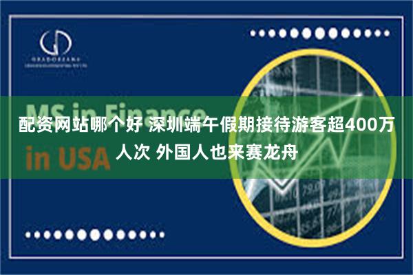 配资网站哪个好 深圳端午假期接待游客超400万人次 外国人也来赛龙舟