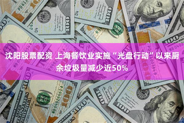 沈阳股票配资 上海餐饮业实施“光盘行动”以来厨余垃圾量减少近50%