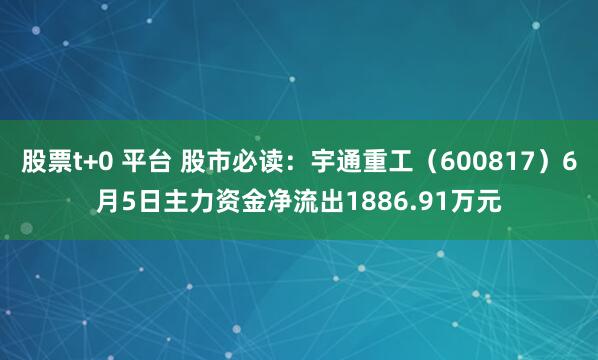 股票t+0 平台 股市必读：宇通重工（600817）6月5日主力资金净流出1886.91万元