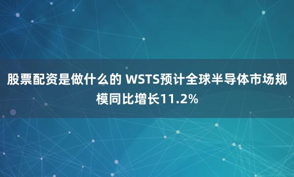 股票配资是做什么的 WSTS预计全球半导体市场规模同比增长11.2%