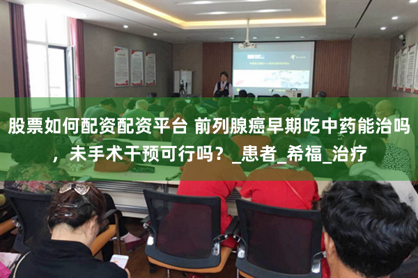 股票如何配资配资平台 前列腺癌早期吃中药能治吗，未手术干预可行吗？_患者_希福_治疗