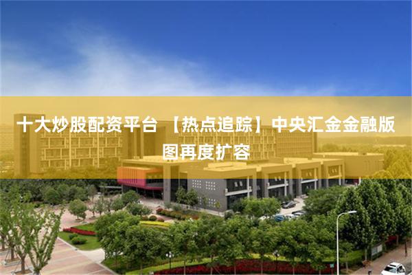 十大炒股配资平台 【热点追踪】中央汇金金融版图再度扩容