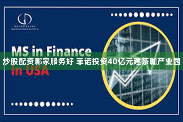 炒股配资哪家服务好 菲诺投资40亿元建茶咖产业园