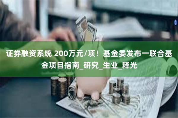 证券融资系统 200万元/项！基金委发布一联合基金项目指南_研究_生业_释光