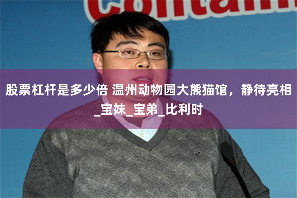 股票杠杆是多少倍 温州动物园大熊猫馆，静待亮相_宝妹_宝弟_比利时