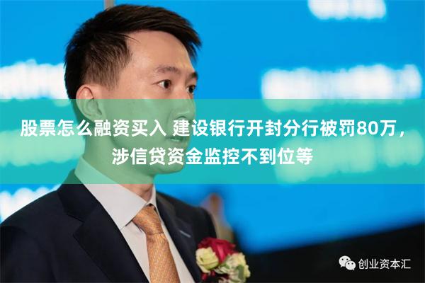 股票怎么融资买入 建设银行开封分行被罚80万，涉信贷资金监控不到位等