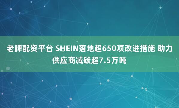 老牌配资平台 SHEIN落地超650项改进措施 助力供应商减碳超7.5万吨