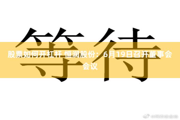 股票如何开杠杆 恒润股份：6月19日召开董事会会议