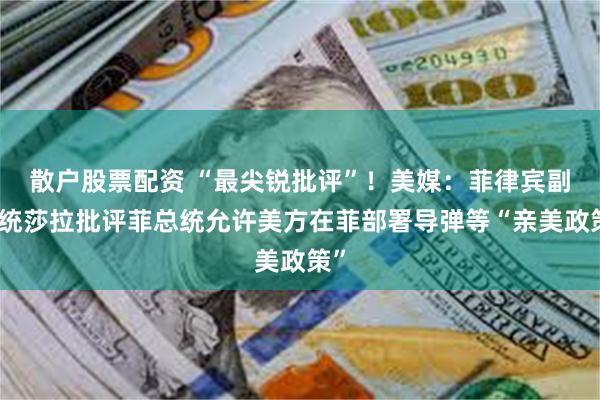 散户股票配资 “最尖锐批评”！美媒：菲律宾副总统莎拉批评菲总统允许美方在菲部署导弹等“亲美政策”