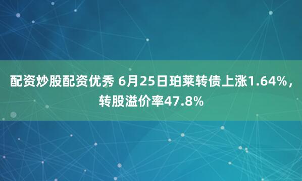 配资炒股配资优秀 6月25日珀莱转债上涨1.64%，转股溢价率47.8%